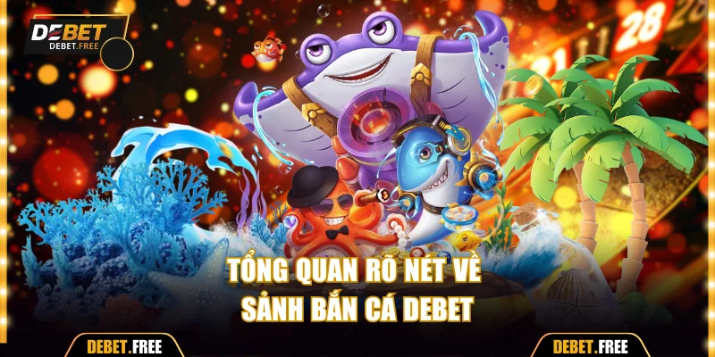 Tổng quan rõ nét về sảnh bắn cá Debet